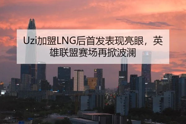 Uzi加盟LNG后首发表现亮眼，英雄联盟赛场再掀波澜